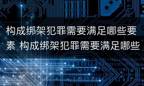 构成绑架犯罪需要满足哪些要素 构成绑架犯罪需要满足哪些要素条件