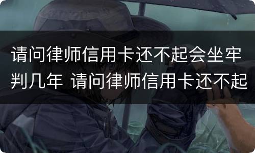 请问律师信用卡还不起会坐牢判几年 请问律师信用卡还不起会坐牢判几年呢