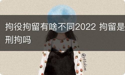 拘役拘留有啥不同2022 拘留是刑拘吗