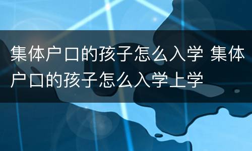 集体户口的孩子怎么入学 集体户口的孩子怎么入学上学