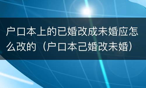 户口本上的已婚改成未婚应怎么改的（户口本己婚改未婚）