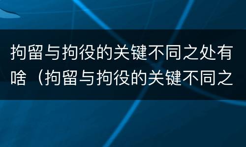 拘留与拘役的关键不同之处有啥（拘留与拘役的关键不同之处有啥影响）