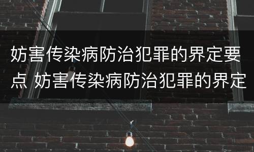 妨害传染病防治犯罪的界定要点 妨害传染病防治犯罪的界定要点是什么