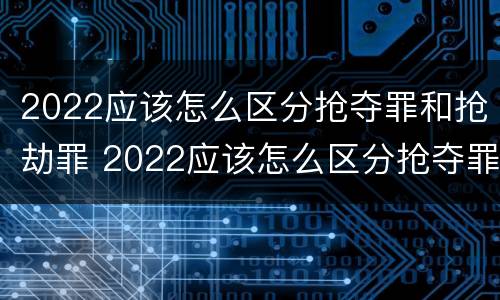 2022应该怎么区分抢夺罪和抢劫罪 2022应该怎么区分抢夺罪和抢劫罪的区别