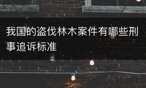 我国的盗伐林木案件有哪些刑事追诉标准