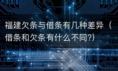 福建欠条与借条有几种差异（借条和欠条有什么不同?）