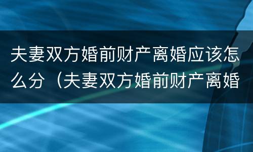 夫妻双方婚前财产离婚应该怎么分（夫妻双方婚前财产离婚应该怎么分割）