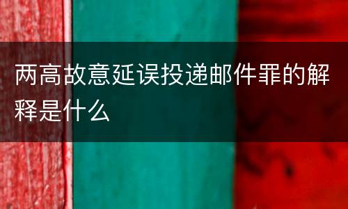 两高故意延误投递邮件罪的解释是什么