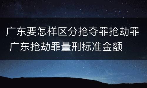 广东要怎样区分抢夺罪抢劫罪 广东抢劫罪量刑标准金额