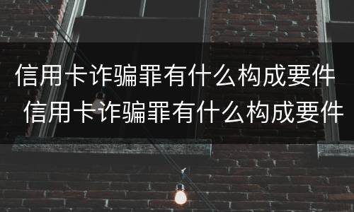 信用卡诈骗罪有什么构成要件 信用卡诈骗罪有什么构成要件呢