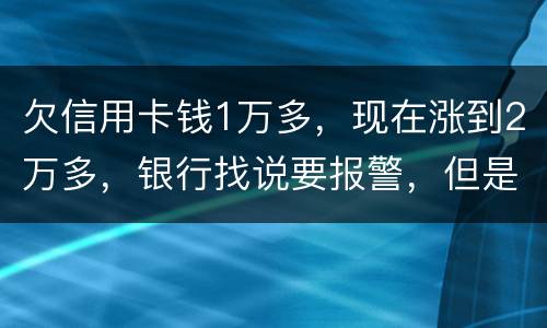 欠信用卡钱1万多，现在涨到2万多，银行找说要报警，但是现在没能力偿还怎么办