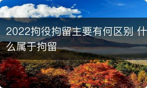 2022拘役拘留主要有何区别 什么属于拘留