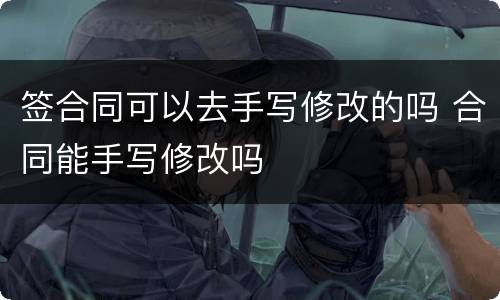 签合同可以去手写修改的吗 合同能手写修改吗