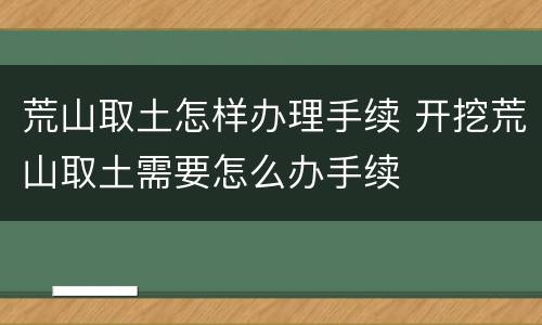 荒山取土怎样办理手续 开挖荒山取土需要怎么办手续