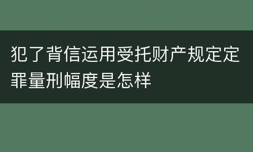 犯了背信运用受托财产规定定罪量刑幅度是怎样