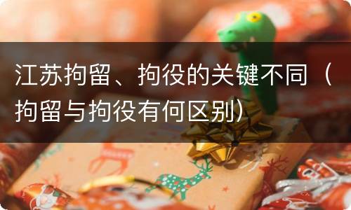 江苏拘留、拘役的关键不同（拘留与拘役有何区别）