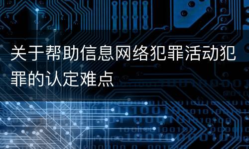 关于帮助信息网络犯罪活动犯罪的认定难点