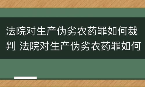 法院对生产伪劣农药罪如何裁判 法院对生产伪劣农药罪如何裁判的