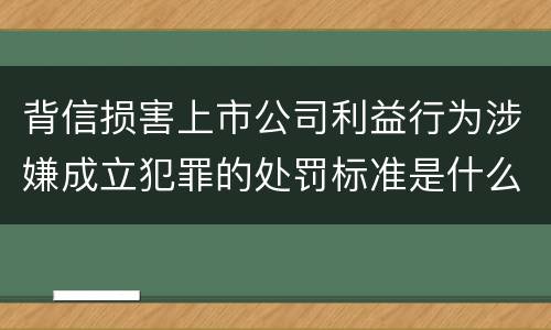 背信损害上市公司利益行为涉嫌成立犯罪的处罚标准是什么