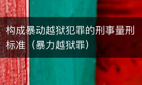 构成暴动越狱犯罪的刑事量刑标准（暴力越狱罪）