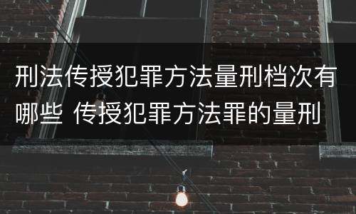 刑法传授犯罪方法量刑档次有哪些 传授犯罪方法罪的量刑