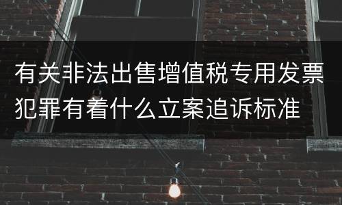 有关非法出售增值税专用发票犯罪有着什么立案追诉标准