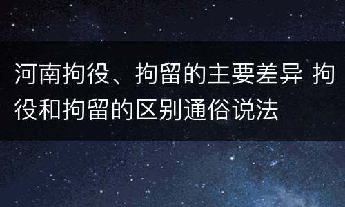 河南拘役、拘留的主要差异 拘役和拘留的区别通俗说法