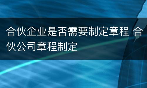 合伙企业是否需要制定章程 合伙公司章程制定