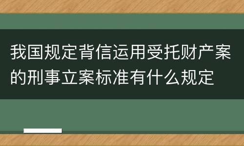 我国规定背信运用受托财产案的刑事立案标准有什么规定