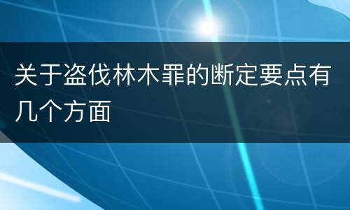 关于盗伐林木罪的断定要点有几个方面