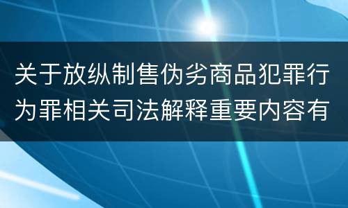 关于放纵制售伪劣商品犯罪行为罪相关司法解释重要内容有哪些