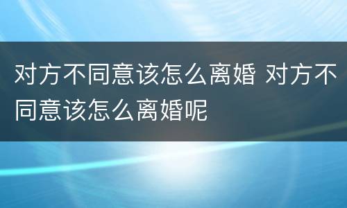 对方不同意该怎么离婚 对方不同意该怎么离婚呢