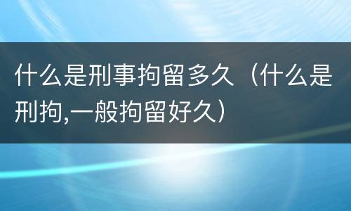 什么是刑事拘留多久（什么是刑拘,一般拘留好久）