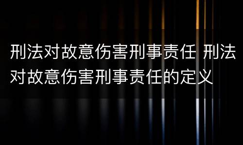 刑法对故意伤害刑事责任 刑法对故意伤害刑事责任的定义