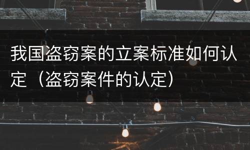 我国盗窃案的立案标准如何认定（盗窃案件的认定）