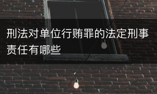 刑法对单位行贿罪的法定刑事责任有哪些