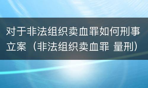 对于非法组织卖血罪如何刑事立案（非法组织卖血罪 量刑）