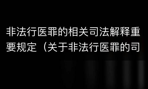 非法行医罪的相关司法解释重要规定（关于非法行医罪的司法解释）