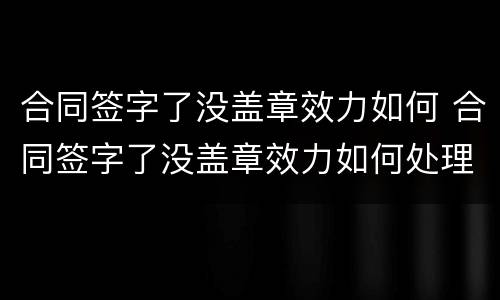 合同签字了没盖章效力如何 合同签字了没盖章效力如何处理