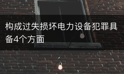 构成过失损坏电力设备犯罪具备4个方面