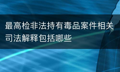 最高检非法持有毒品案件相关司法解释包括哪些