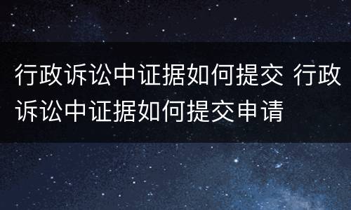 行政诉讼中证据如何提交 行政诉讼中证据如何提交申请