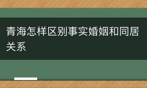 青海怎样区别事实婚姻和同居关系