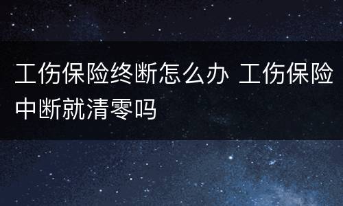 工伤保险终断怎么办 工伤保险中断就清零吗