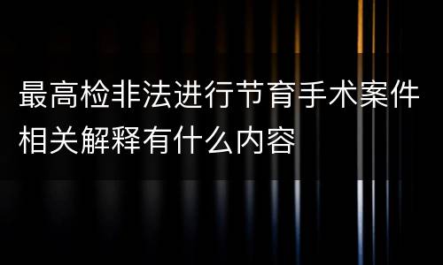 最高检非法进行节育手术案件相关解释有什么内容