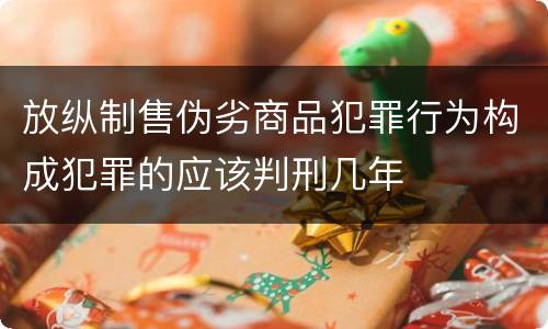 放纵制售伪劣商品犯罪行为构成犯罪的应该判刑几年