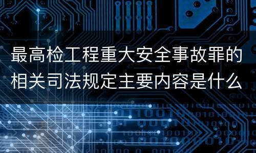 最高检工程重大安全事故罪的相关司法规定主要内容是什么