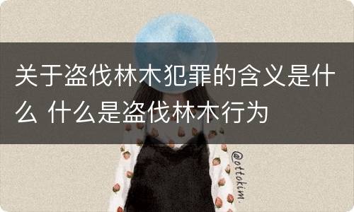 关于盗伐林木犯罪的含义是什么 什么是盗伐林木行为