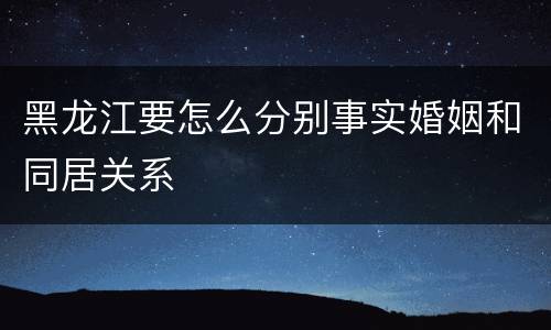黑龙江要怎么分别事实婚姻和同居关系