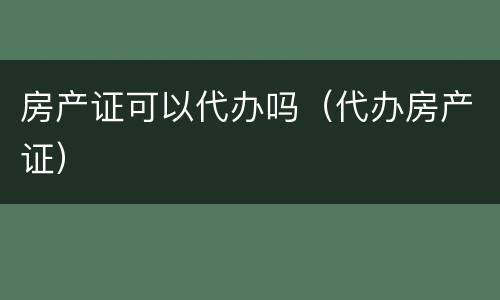 房产证可以代办吗（代办房产证）